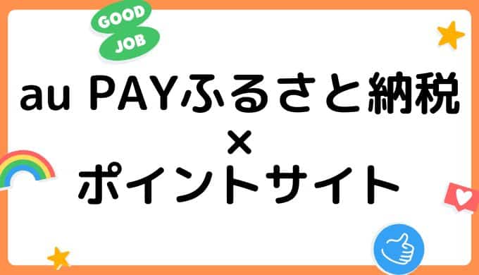 【2022年7月】au PAYふるさと納税の利用はどのポイントサイト経由がお得？（比較・まとめ）